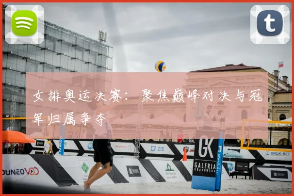 女排奥运决赛:聚焦巅峰对决与冠军归属争夺