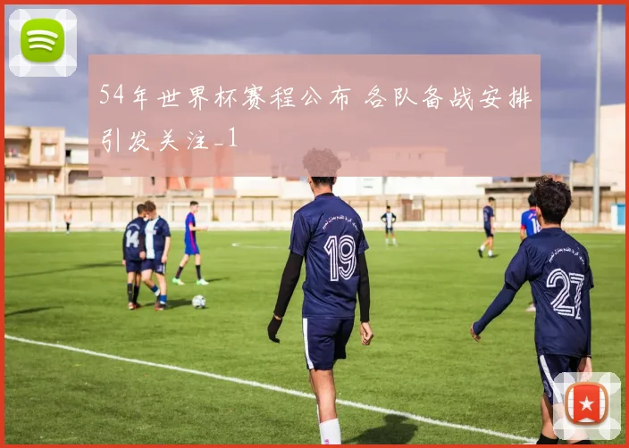 54年世界杯赛程公布 各队备战安排引发关注_1