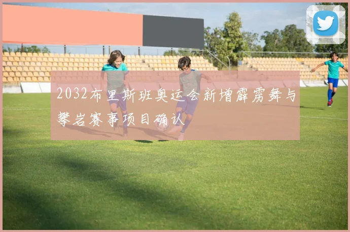 2032布里斯班奥运会新增霹雳舞与攀岩赛事项目确认