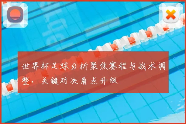 世界杯足球分析聚焦赛程与战术调整,关键对决看点升级