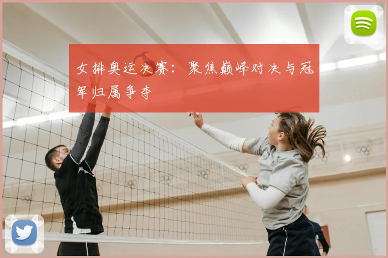 女排奥运决赛:聚焦巅峰对决与冠军归属争夺