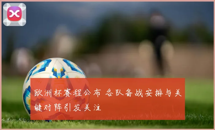 欧洲杯赛程公布 各队备战安排与关键对阵引发关注