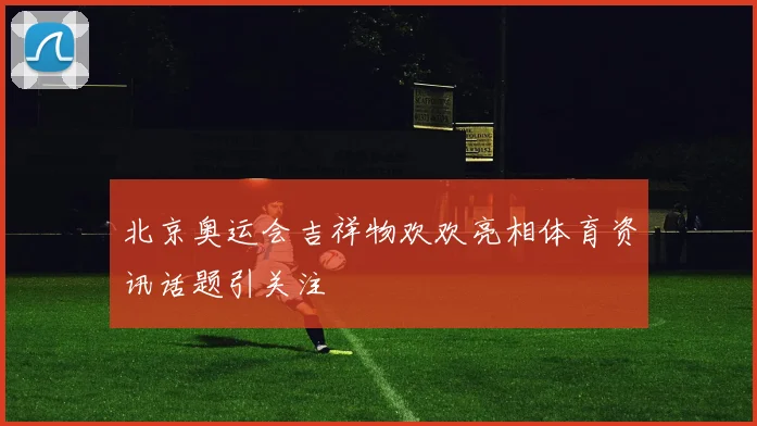 北京奥运会吉祥物欢欢亮相体育资讯话题引关注