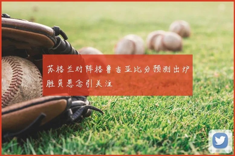 苏格兰对阵格鲁吉亚比分预测出炉胜负悬念引关注