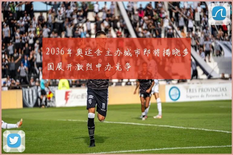 2036年奥运会主办城市即将揭晓多国展开激烈申办竞争
